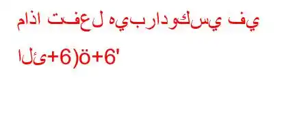 ماذا تفعل هيبرادوكسي في الئ+6)+6'